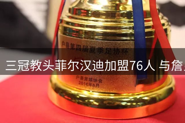 三冠教头菲尔汉迪加盟76人 与詹皇三度联手引期待