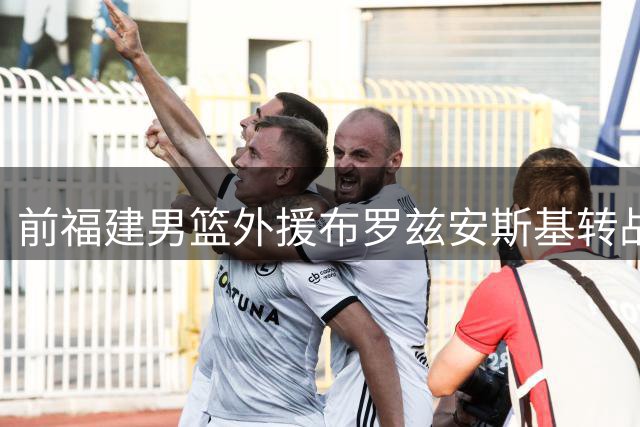 前福建男篮外援布罗兹安斯基转战台湾T1联赛