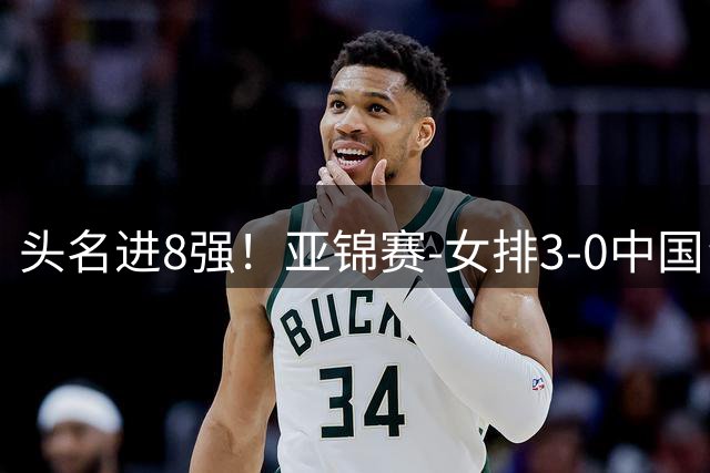 头名进8强！亚锦赛-女排3-0中国台北 夺3连胜静候越南