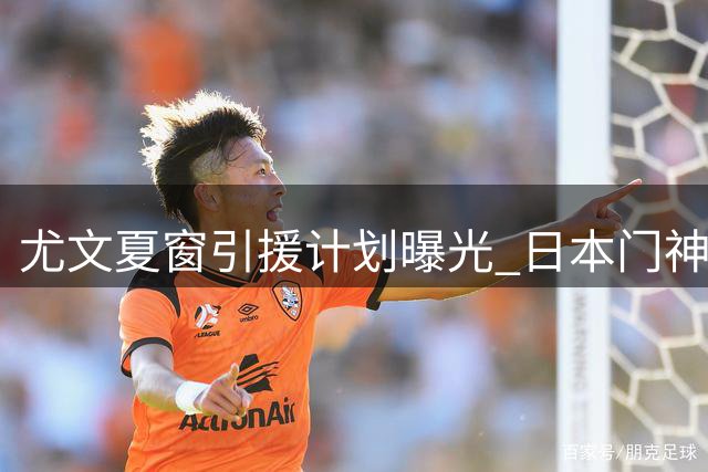 尤文夏窗引援计划曝光 日本门神搭档博洛尼亚双星成首选