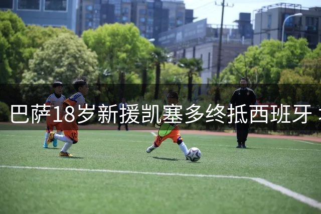 巴萨18岁新援凯塞多终抵西班牙 坦言以巴尔德为榜样