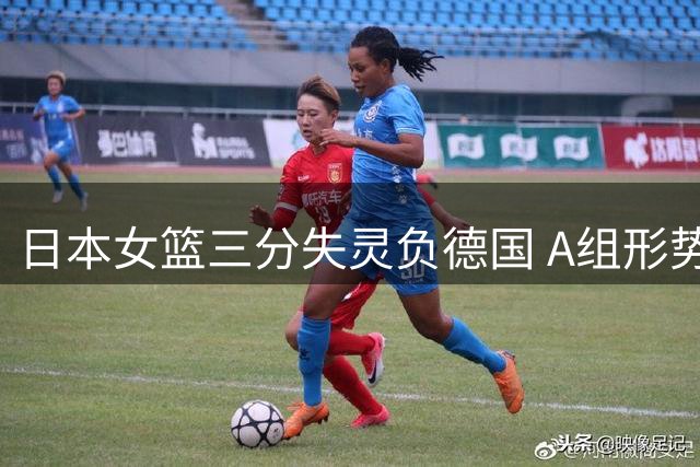 日本女篮三分失灵负德国 A组形势因马里爆冷陷混战