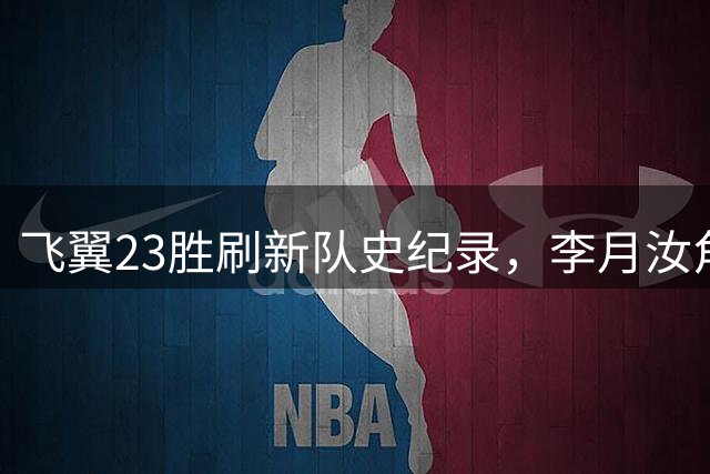 飞翼23胜刷新队史纪录，李月汝角色边缘化恐失轮换位置